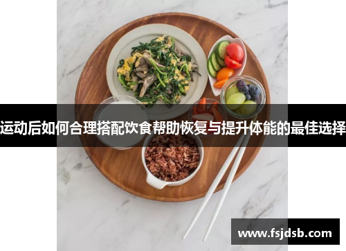 运动后如何合理搭配饮食帮助恢复与提升体能的最佳选择
