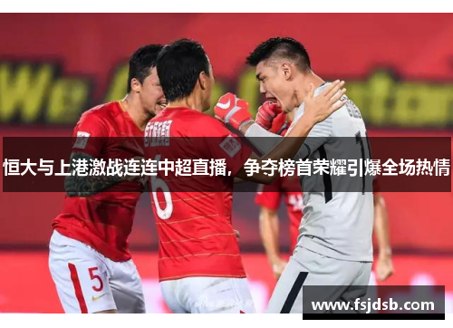 恒大与上港激战连连中超直播，争夺榜首荣耀引爆全场热情
