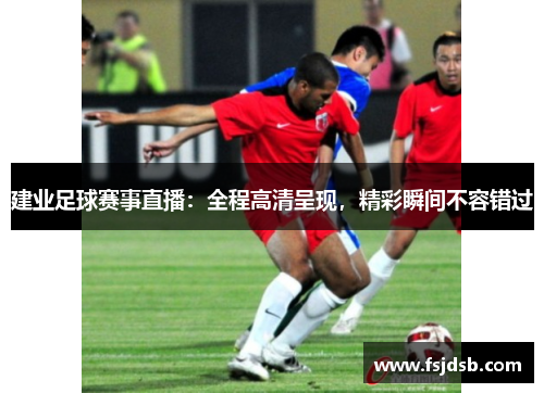 建业足球赛事直播：全程高清呈现，精彩瞬间不容错过