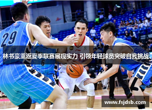 林书豪重返夏季联赛展现实力 引领年轻球员突破自我挑战