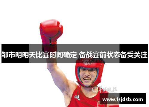 邹市明明天比赛时间确定 备战赛前状态备受关注