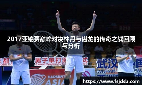 2017亚锦赛巅峰对决林丹与谌龙的传奇之战回顾与分析