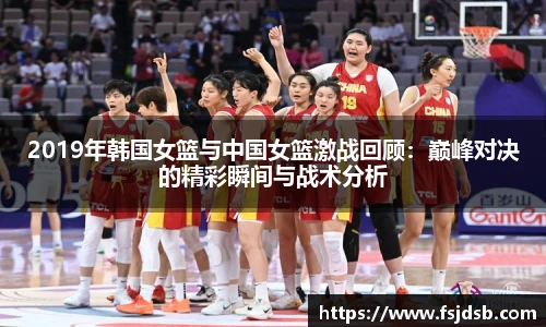 2019年韩国女篮与中国女篮激战回顾：巅峰对决的精彩瞬间与战术分析