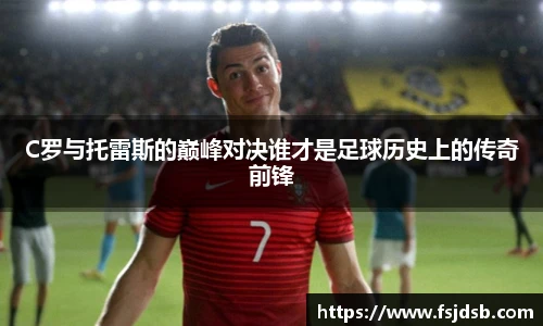 C罗与托雷斯的巅峰对决谁才是足球历史上的传奇前锋