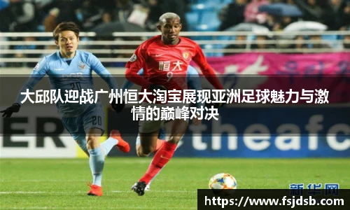 大邱队迎战广州恒大淘宝展现亚洲足球魅力与激情的巅峰对决