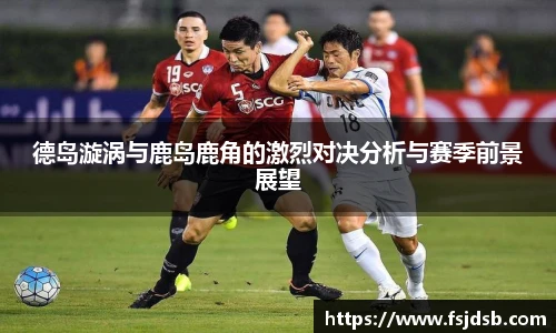 德岛漩涡与鹿岛鹿角的激烈对决分析与赛季前景展望