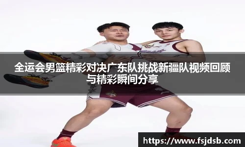 全运会男篮精彩对决广东队挑战新疆队视频回顾与精彩瞬间分享
