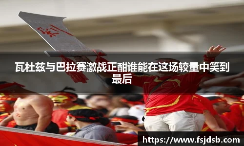 瓦杜兹与巴拉赛激战正酣谁能在这场较量中笑到最后