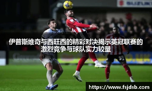 伊普斯维奇与西旺西的精彩对决揭示英冠联赛的激烈竞争与球队实力较量