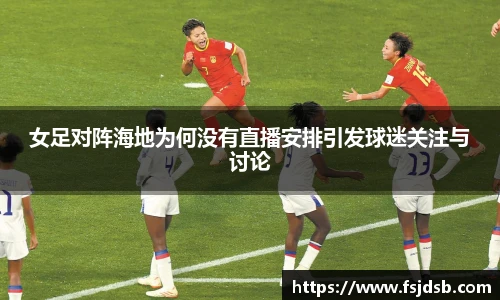 女足对阵海地为何没有直播安排引发球迷关注与讨论